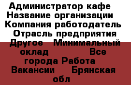 Администратор кафе › Название организации ­ Компания-работодатель › Отрасль предприятия ­ Другое › Минимальный оклад ­ 25 000 - Все города Работа » Вакансии   . Брянская обл.